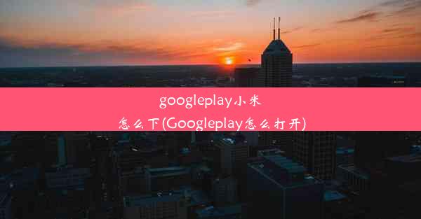 googleplay小米怎么下(Googleplay怎么打开)