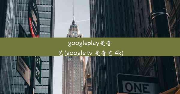 googleplay爱奇艺(google tv 爱奇艺 4k)