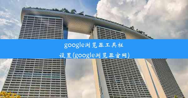 google浏览器工具栏设置(google浏览器官网)