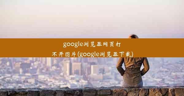 google浏览器网页打不开图片(google浏览器下载)