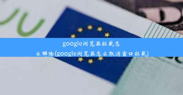 google浏览器拦截怎么解除(google浏览器怎么取消窗口拦截)