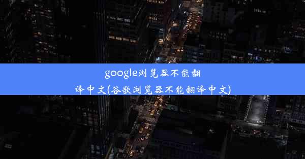 google浏览器不能翻译中文(谷歌浏览器不能翻译中文)