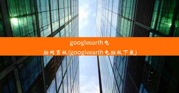 googleearth电脑网页版(googleearth电脑版下载)