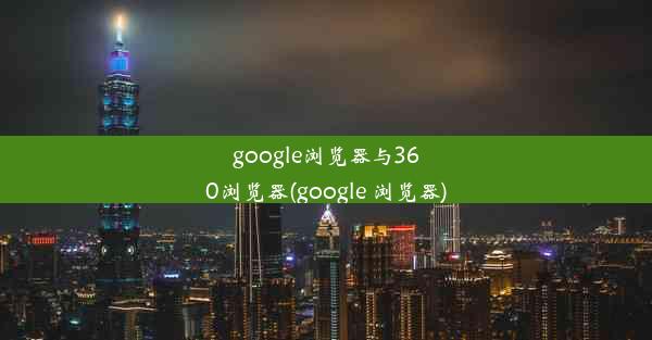 google浏览器与360浏览器(google 浏览器)