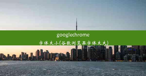 googlechrome字体太小(谷歌浏览器字体太大)