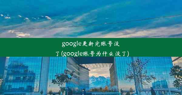 google更新完账号没了(google账号为什么没了)