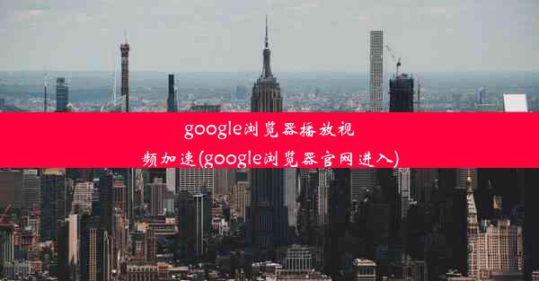 google浏览器播放视频加速(google浏览器官网进入)