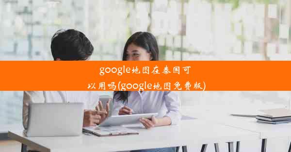 google地图在泰国可以用吗(google地图免费版)