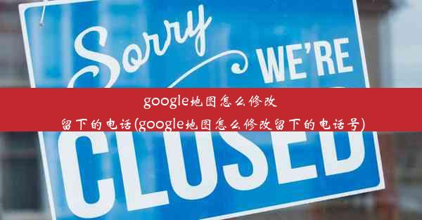 google地图怎么修改留下的电话(google地图怎么修改留下的电话号)