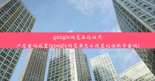 google浏览器记住用户名密码设置(google浏览器怎么设置记住账号密码)