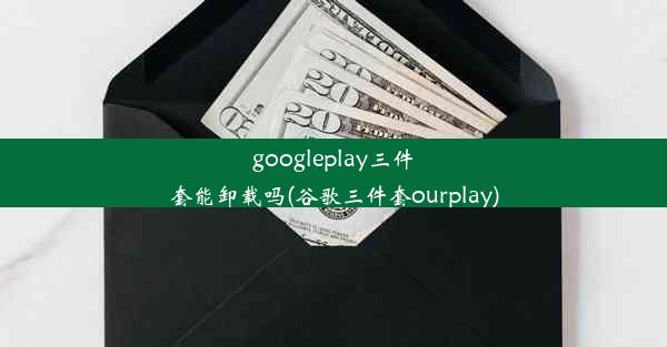 googleplay三件套能卸载吗(谷歌三件套ourplay)