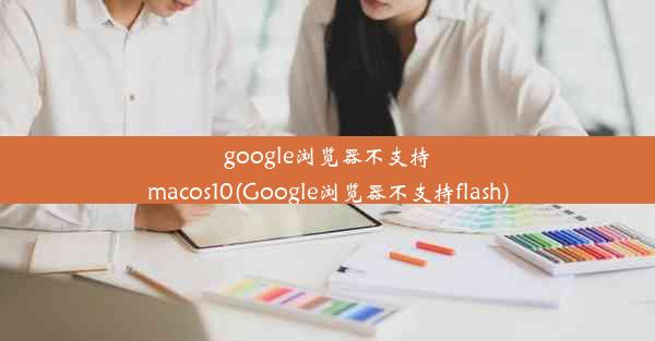 google浏览器不支持macos10(Google浏览器不支持flash)