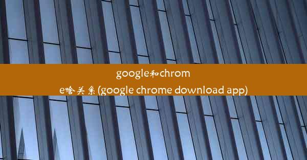 google和chrome啥关系(google chrome download app)