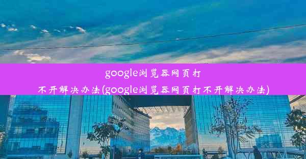 google浏览器网页打不开解决办法(google浏览器网页打不开解决办法)