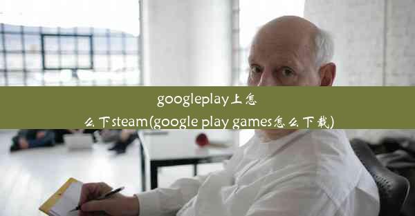 googleplay上怎么下steam(google play games怎么下载)