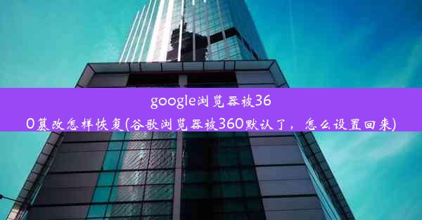 google浏览器被360篡改怎样恢复(谷歌浏览器被360默认了，怎么设置回来)