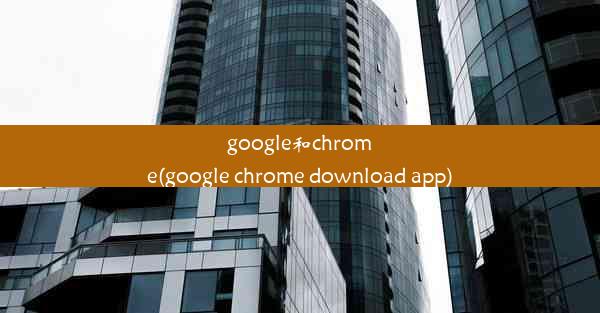 google和chrome(google chrome download app)