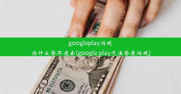 googleplay游戏为什么登不进去(google play无法登录游戏)