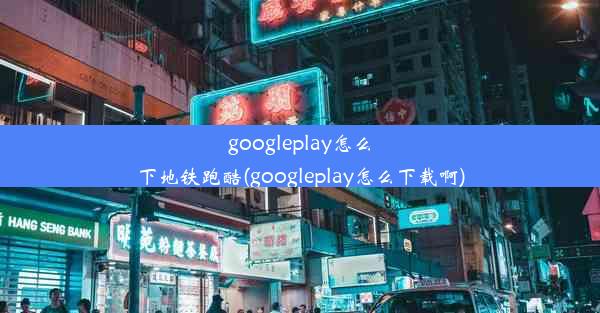 googleplay怎么下地铁跑酷(googleplay怎么下载啊)