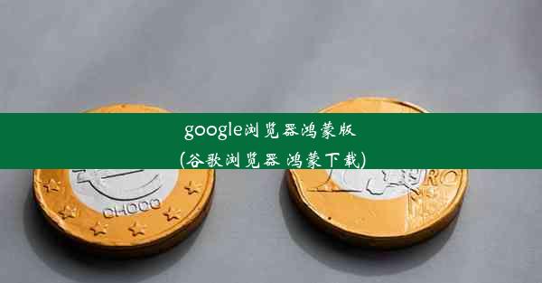 google浏览器鸿蒙版(谷歌浏览器 鸿蒙下载)