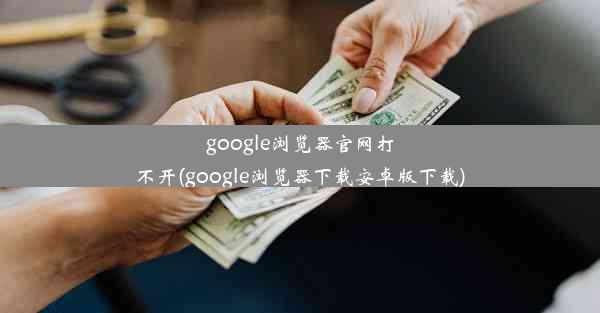 google浏览器官网打不开(google浏览器下载安卓版下载)