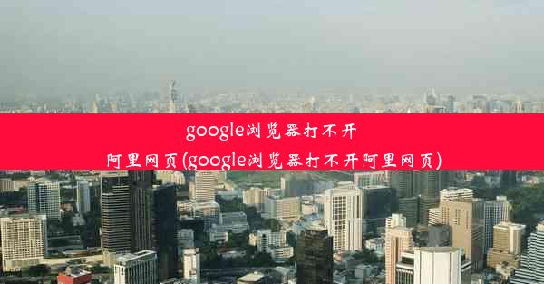 google浏览器打不开阿里网页(google浏览器打不开阿里网页)