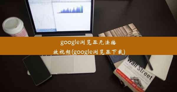 google浏览器无法播放视频(google浏览器下载)