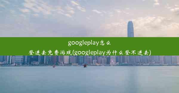 googleplay怎么登进去免费游戏(googleplay为什么登不进去)