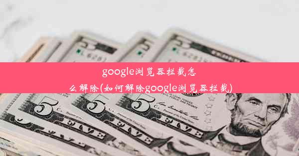 google浏览器拦截怎么解除(如何解除google浏览器拦截)