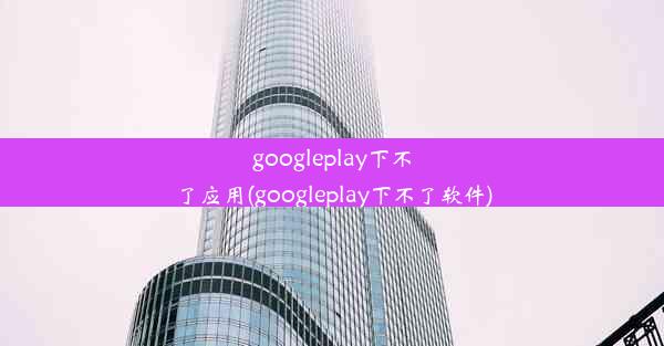 googleplay下不了应用(googleplay下不了软件)