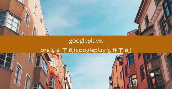 googleplaystore怎么下载(googleplay怎样下载)