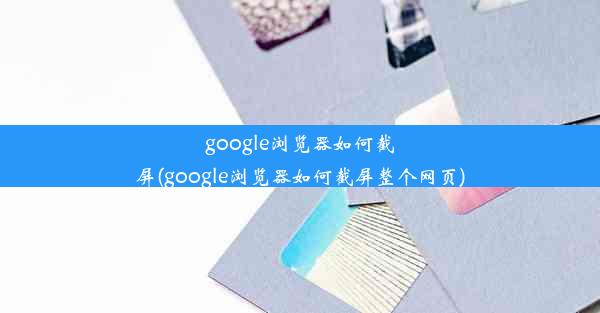 google浏览器如何截屏(google浏览器如何截屏整个网页)