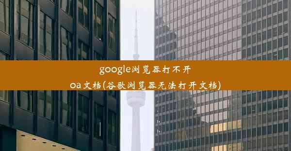 google浏览器打不开oa文档(谷歌浏览器无法打开文档)