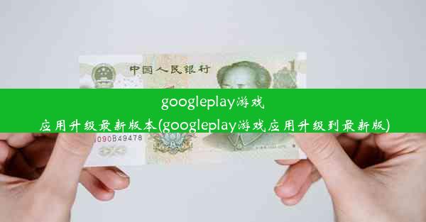 googleplay游戏应用升级最新版本(googleplay游戏应用升级到最新版)