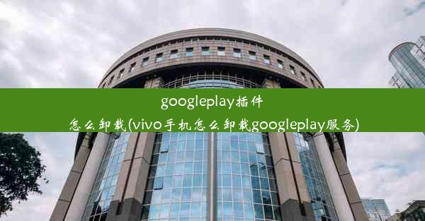 googleplay插件怎么卸载(vivo手机怎么卸载googleplay服务)