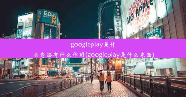 googleplay是什么意思有什么作用(googleplay是什么东西)