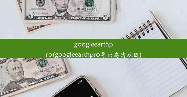 googleearthpro(googleearthpro导出高清地图)