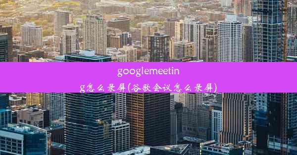 googlemeeting怎么录屏(谷歌会议怎么录屏)