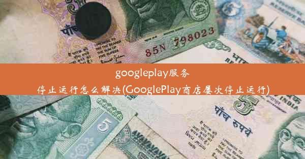 googleplay服务停止运行怎么解决(GooglePlay商店屡次停止运行)