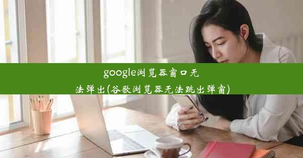 google浏览器窗口无法弹出(谷歌浏览器无法跳出弹窗)