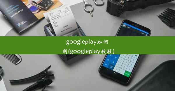 googleplay如何用(googleplay教程)