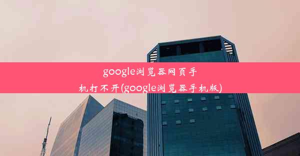 google浏览器网页手机打不开(google浏览器手机版)