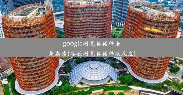 google浏览器插件老是崩溃(谷歌浏览器插件没反应)