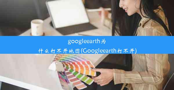 googleearth为什么打不开地图(Googleearth打不开)