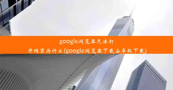 google浏览器无法打开网页为什么(google浏览器下载安卓版下载)