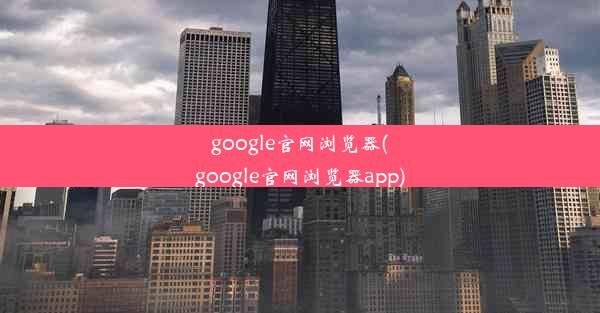 google官网浏览器(google官网浏览器app)