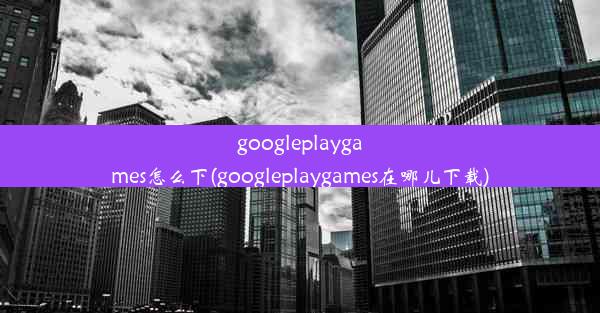 googleplaygames怎么下(googleplaygames在哪儿下载)