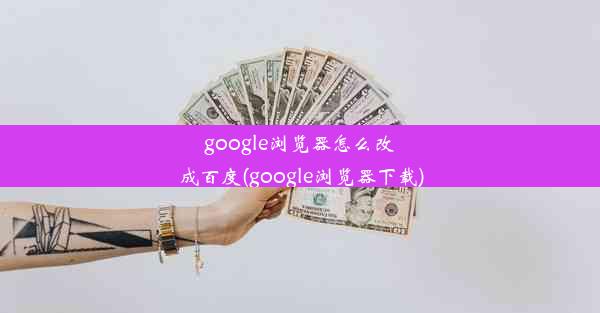 google浏览器怎么改成百度(google浏览器下载)