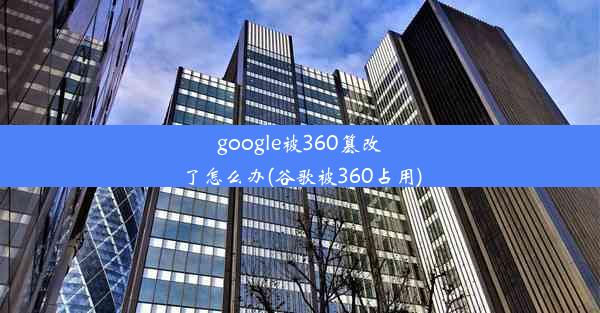 google被360篡改了怎么办(谷歌被360占用)