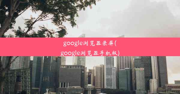 google浏览器录屏(google浏览器手机版)